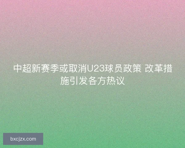 中超新赛季或取消U23球员政策 改革措施引发各方热议