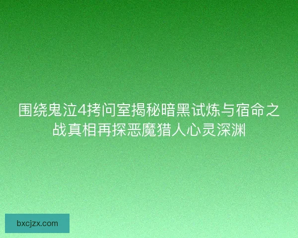 围绕鬼泣4拷问室揭秘暗黑试炼与宿命之战真相再探恶魔猎人心灵深渊