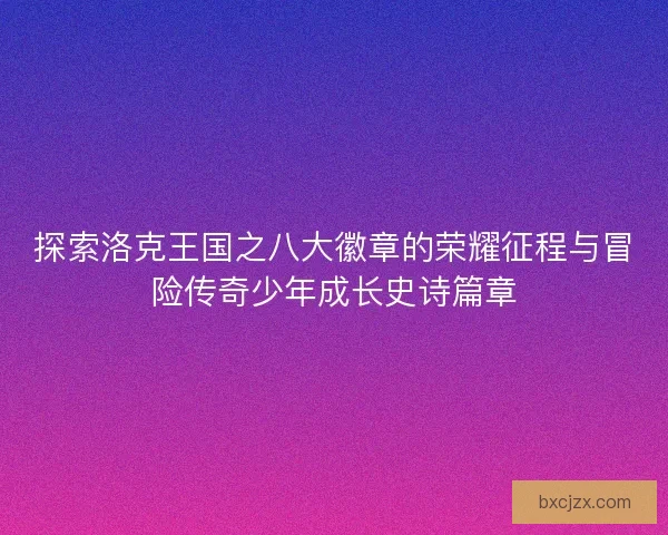 探索洛克王国之八大徽章的荣耀征程与冒险传奇少年成长史诗篇章
