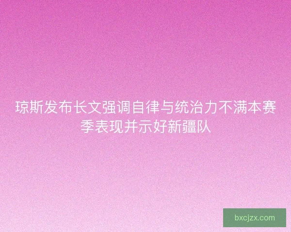 琼斯发布长文强调自律与统治力不满本赛季表现并示好新疆队