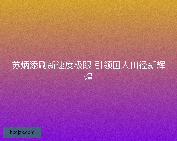 苏炳添刷新速度极限 引领国人田径新辉煌