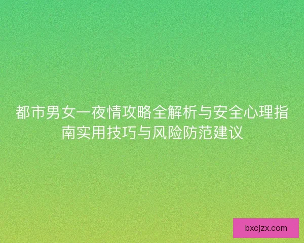都市男女一夜情攻略全解析与安全心理指南实用技巧与风险防范建议