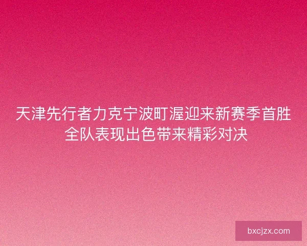 天津先行者力克宁波町渥迎来新赛季首胜 全队表现出色带来精彩对决