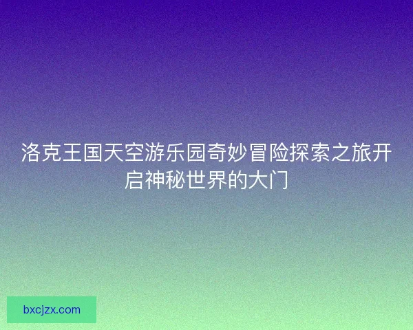 洛克王国天空游乐园奇妙冒险探索之旅开启神秘世界的大门