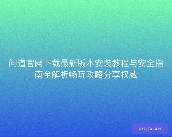 问道官网下载最新版本安装教程与安全指南全解析畅玩攻略分享权威