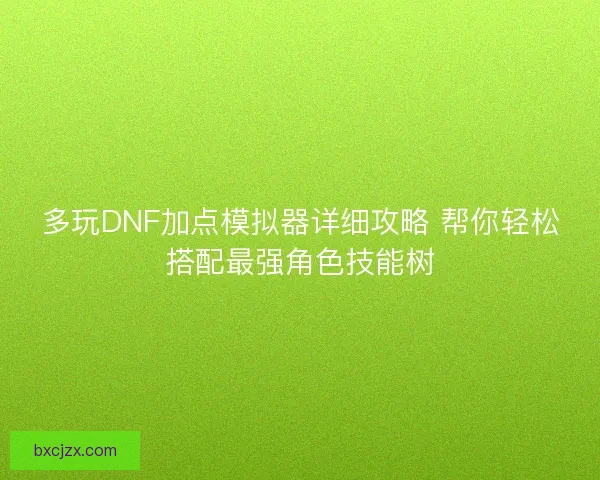 多玩DNF加点模拟器详细攻略 帮你轻松搭配最强角色技能树