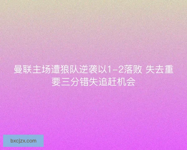 曼联主场遭狼队逆袭以1-2落败 失去重要三分错失追赶机会
