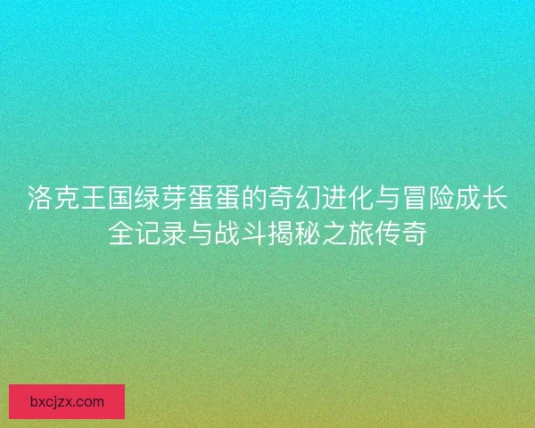 洛克王国绿芽蛋蛋的奇幻进化与冒险成长全记录与战斗揭秘之旅传奇