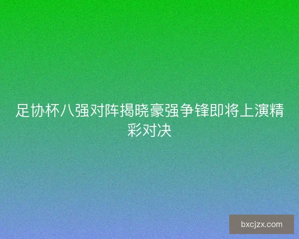 足协杯八强对阵揭晓豪强争锋即将上演精彩对决