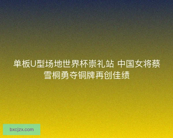 单板U型场地世界杯崇礼站 中国女将蔡雪桐勇夺铜牌再创佳绩 单板U型场地世界杯崇礼站 中国女将蔡雪桐勇夺铜牌再创佳绩
