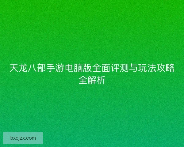 天龙八部手游电脑版全面评测与玩法攻略全解析