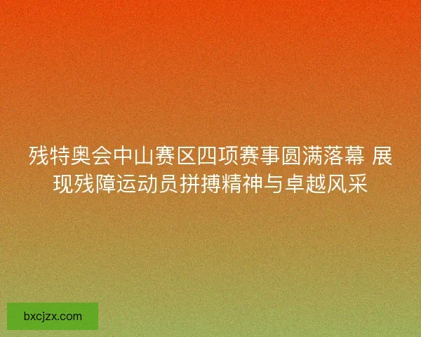 残特奥会中山赛区四项赛事圆满落幕 展现残障运动员拼搏精神与卓越风采