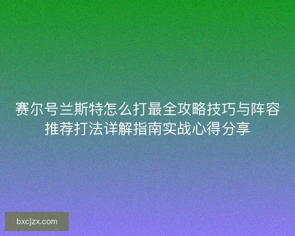 赛尔号兰斯特怎么打最全攻略技巧与阵容推荐打法详解指南实战心得分享