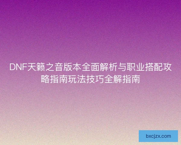 DNF天籁之音版本全面解析与职业搭配攻略指南玩法技巧全解指南