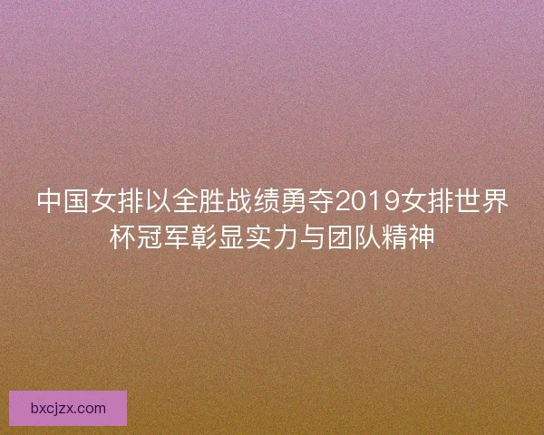 中国女排以全胜战绩勇夺2019女排世界杯冠军彰显实力与团队精神