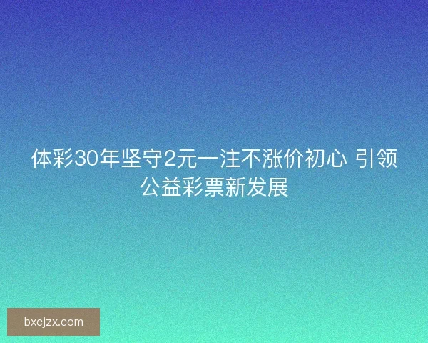 体彩30年坚守2元一注不涨价初心 引领公益彩票新发展