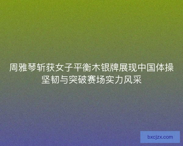 周雅琴斩获女子平衡木银牌展现中国体操坚韧与突破赛场实力风采