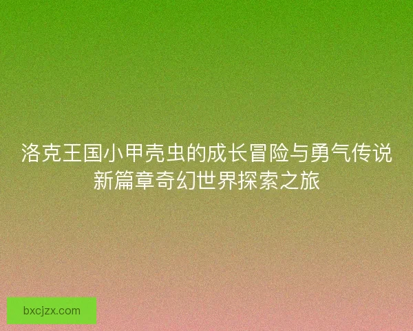 洛克王国小甲壳虫的成长冒险与勇气传说新篇章奇幻世界探索之旅