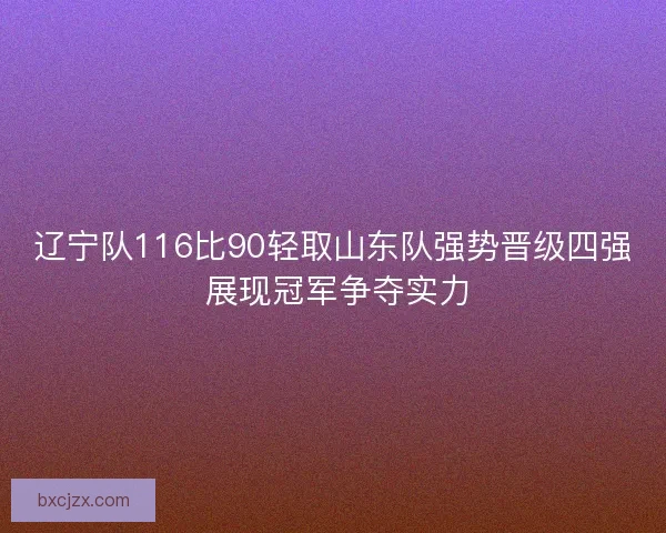 辽宁队116比90轻取山东队强势晋级四强 展现冠军争夺实力