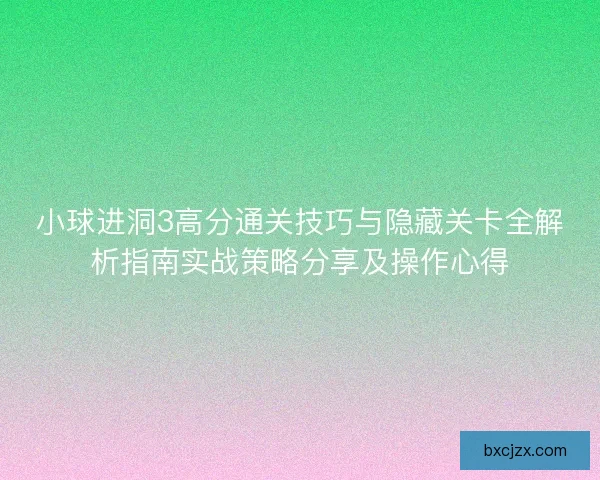 小球进洞3高分通关技巧与隐藏关卡全解析指南实战策略分享及操作心得