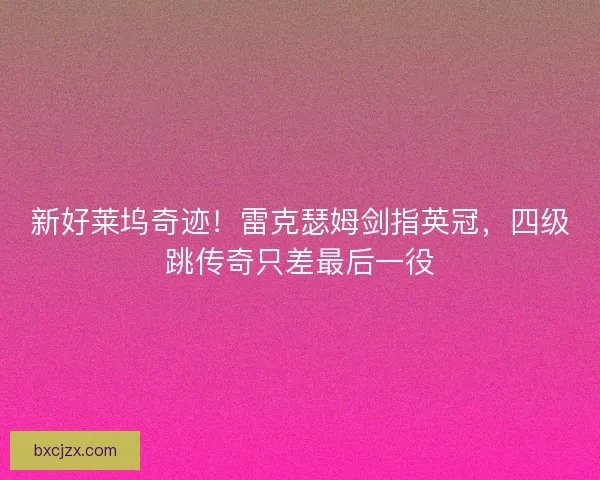 新好莱坞奇迹！雷克瑟姆剑指英冠，四级跳传奇只差最后一役