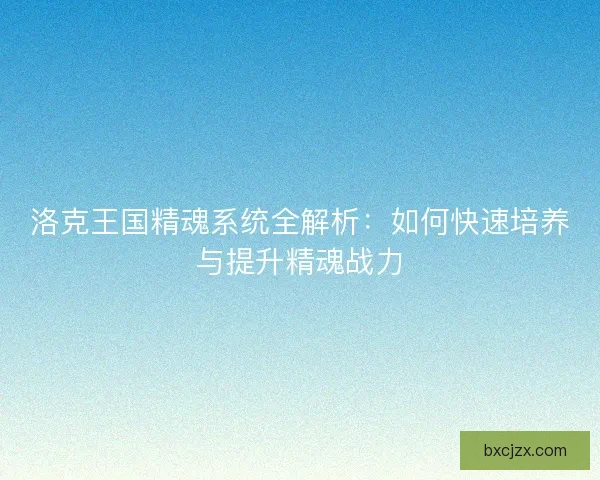 洛克王国精魂系统全解析：如何快速培养与提升精魂战力