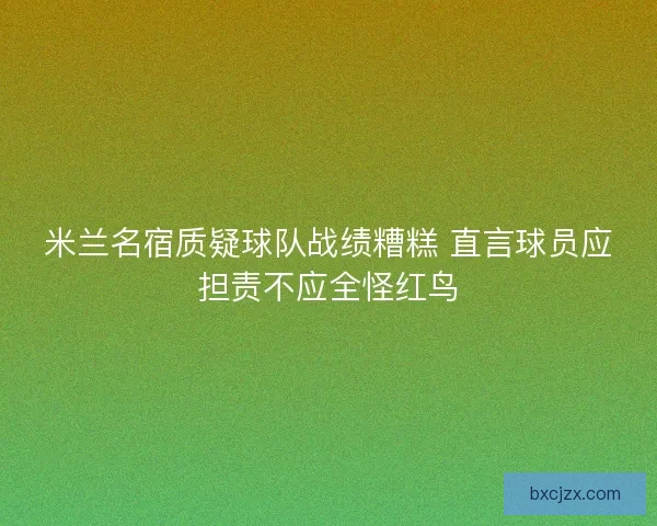 米兰名宿质疑球队战绩糟糕 直言球员应担责不应全怪红鸟