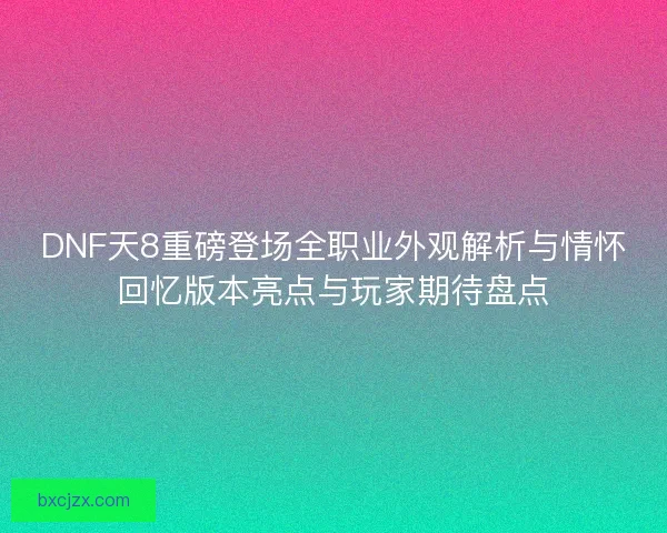 DNF天8重磅登场全职业外观解析与情怀回忆版本亮点与玩家期待盘点