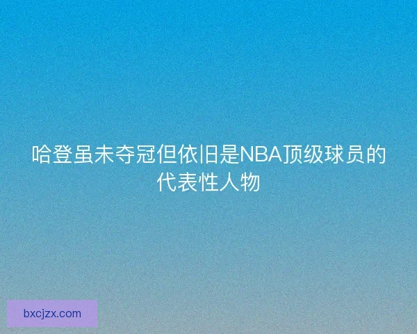 哈登虽未夺冠但依旧是NBA顶级球员的代表性人物