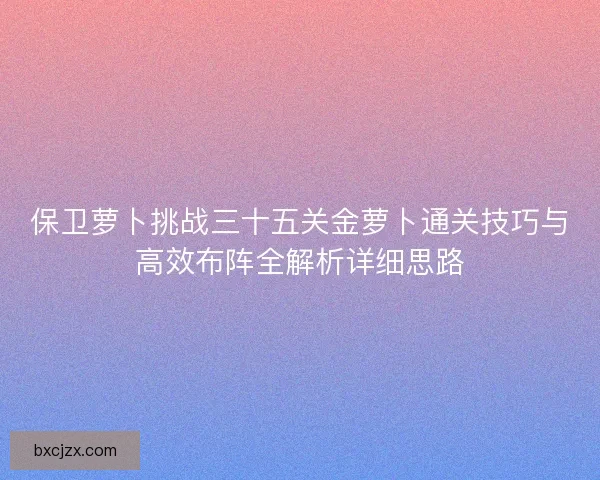 保卫萝卜挑战三十五关金萝卜通关技巧与高效布阵全解析详细思路