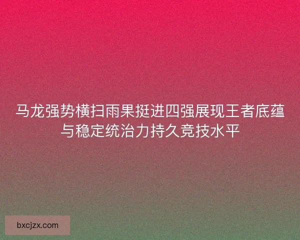 马龙强势横扫雨果挺进四强展现王者底蕴与稳定统治力持久竞技水平
