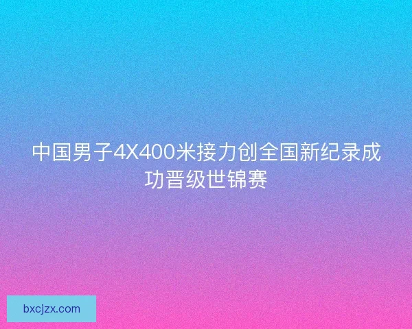 中国男子4X400米接力创全国新纪录成功晋级世锦赛