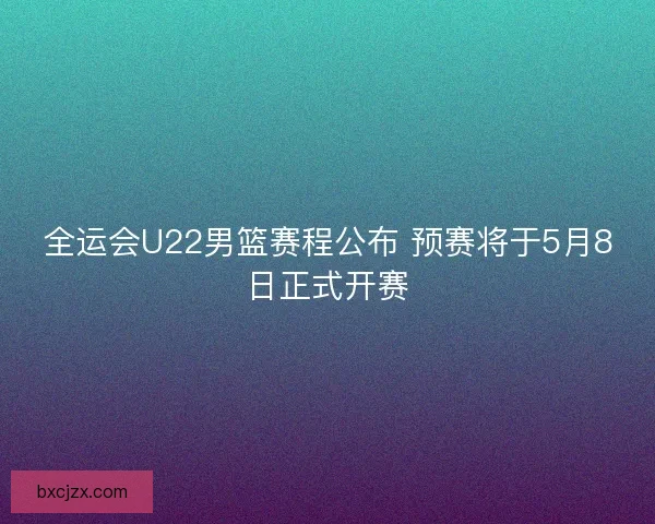 全运会U22男篮赛程公布 预赛将于5月8日正式开赛