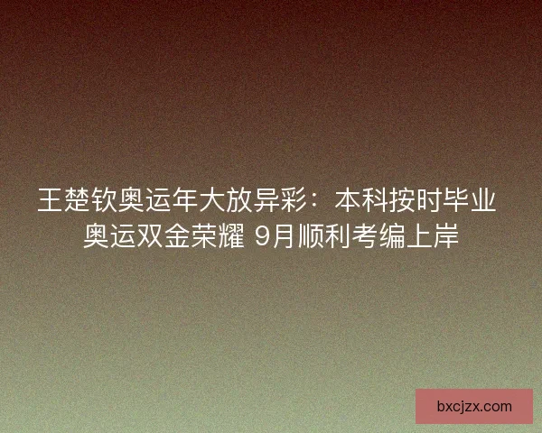 王楚钦奥运年大放异彩：本科按时毕业 奥运双金荣耀 9月顺利考编上岸